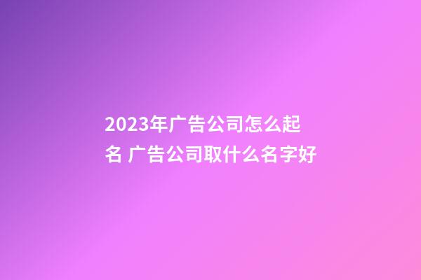 2023年广告公司怎么起名 广告公司取什么名字好-第1张-公司起名-玄机派